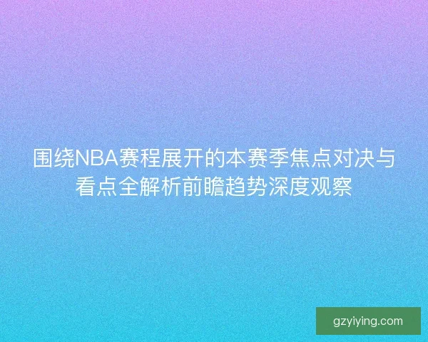 围绕NBA赛程展开的本赛季焦点对决与看点全解析前瞻趋势深度观察