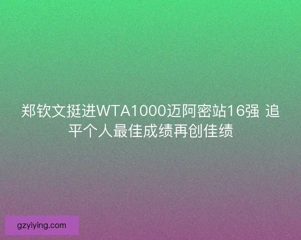 郑钦文挺进WTA1000迈阿密站16强 追平个人最佳成绩再创佳绩
