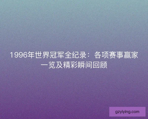 1996年世界冠军全纪录：各项赛事赢家一览及精彩瞬间回顾