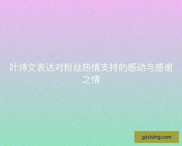 叶诗文表达对粉丝热情支持的感动与感谢之情