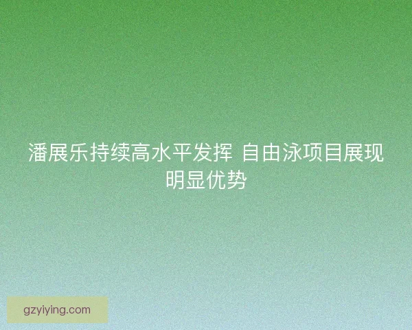 潘展乐持续高水平发挥 自由泳项目展现明显优势