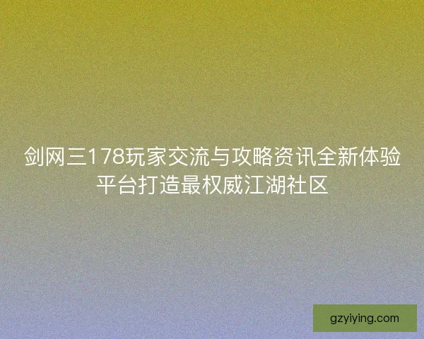 剑网三178玩家交流与攻略资讯全新体验平台打造最权威江湖社区