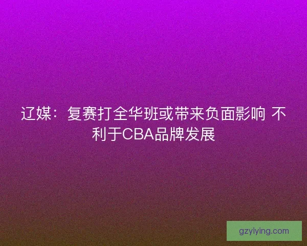 辽媒：复赛打全华班或带来负面影响 不利于CBA品牌发展