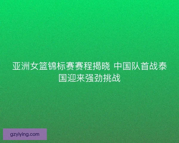 亚洲女篮锦标赛赛程揭晓 中国队首战泰国迎来强劲挑战