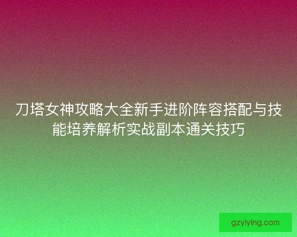 刀塔女神攻略大全新手进阶阵容搭配与技能培养解析实战副本通关技巧