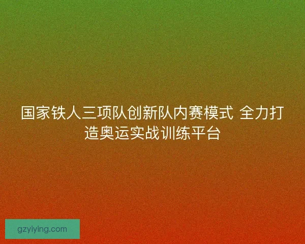 国家铁人三项队创新队内赛模式 全力打造奥运实战训练平台