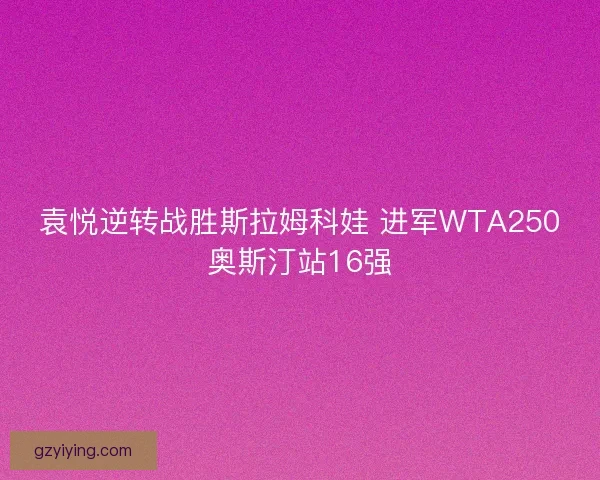 袁悦逆转战胜斯拉姆科娃 进军WTA250奥斯汀站16强