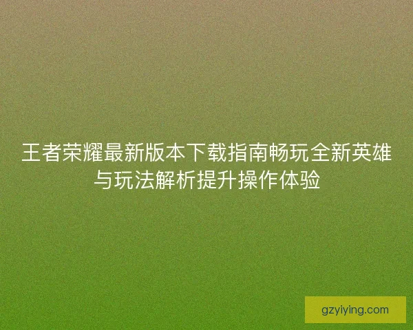 王者荣耀最新版本下载指南畅玩全新英雄与玩法解析提升操作体验