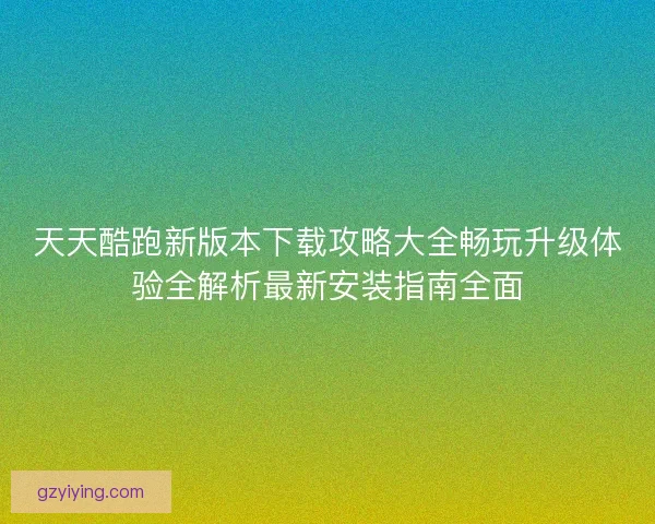 天天酷跑新版本下载攻略大全畅玩升级体验全解析最新安装指南全面