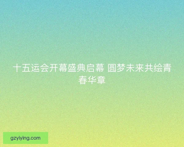 十五运会开幕盛典启幕 圆梦未来共绘青春华章