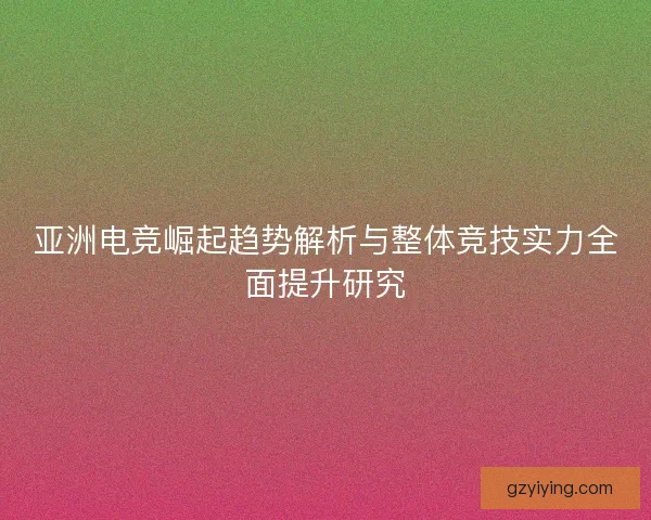 亚洲电竞崛起趋势解析与整体竞技实力全面提升研究