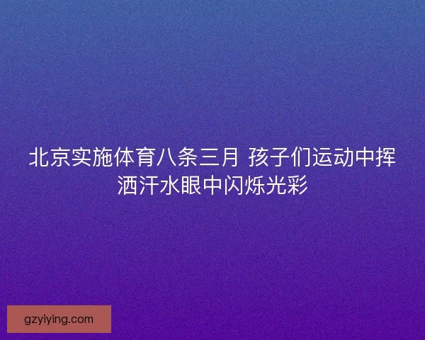 北京实施体育八条三月 孩子们运动中挥洒汗水眼中闪烁光彩