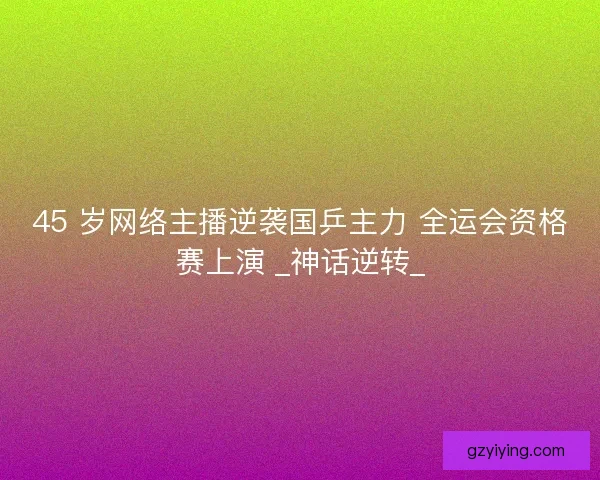 45 岁网络主播逆袭国乒主力 全运会资格赛上演 _神话逆转_